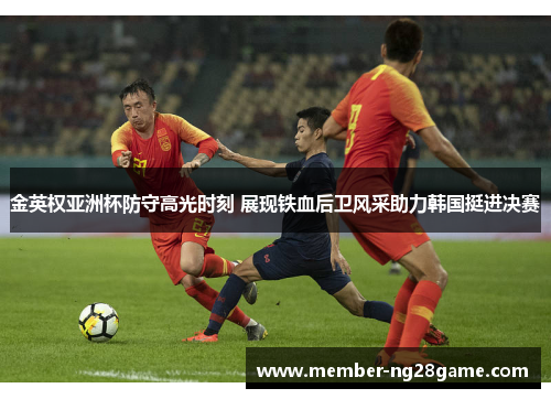 金英权亚洲杯防守高光时刻 展现铁血后卫风采助力韩国挺进决赛 金英权亚洲杯防守高光时刻 展现铁血后卫风采助力韩国挺进决赛