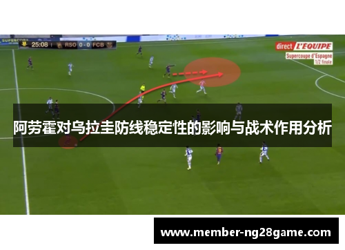 阿劳霍对乌拉圭防线稳定性的影响与战术作用分析 阿劳霍对乌拉圭防线稳定性的影响与战术作用分析