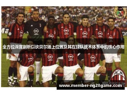 全方位深度剖析以坎贝尔场上位置及其在球队战术体系中的核心作用