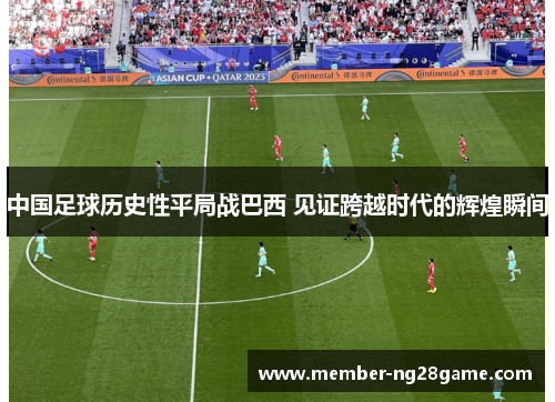 中国足球历史性平局战巴西 见证跨越时代的辉煌瞬间