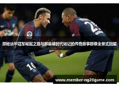 探秘法甲冠军崛起之路与那些被时代铭记的传奇故事群像全景式回望